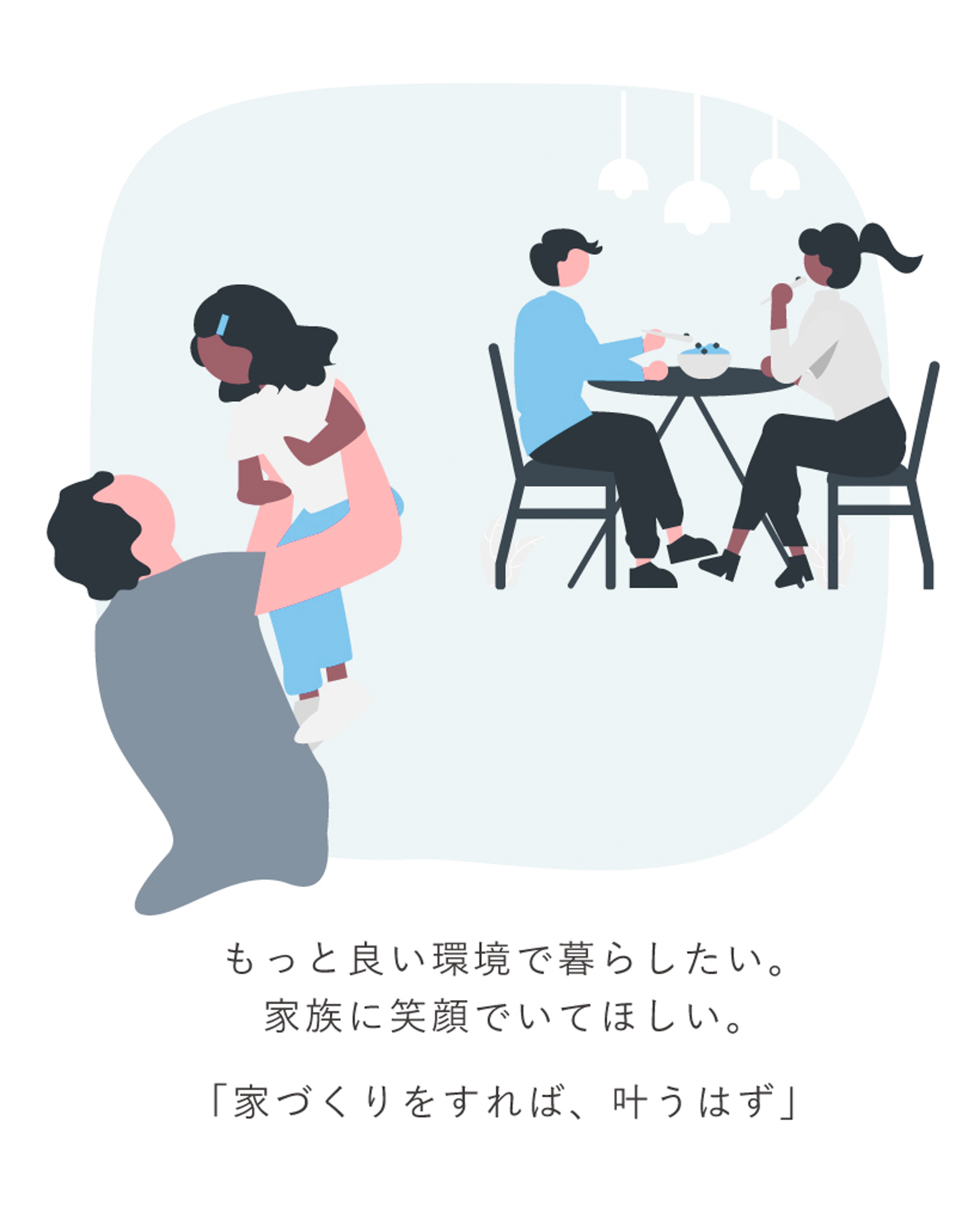 もっといい環境で暮らしたい。家族に笑顔でいて欲しい。「家づくりをすれば、叶うはず」