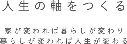 共感住宅ray-outのコンセプトﾒｯｾｰｼﾞ「人生の軸をつくる。家が変わると暮らしが変わり、暮らしが変わると人生が変わる